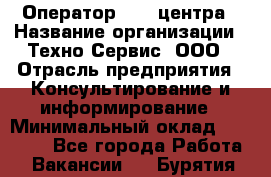 Оператор Call-центра › Название организации ­ Техно-Сервис, ООО › Отрасль предприятия ­ Консультирование и информирование › Минимальный оклад ­ 30 000 - Все города Работа » Вакансии   . Бурятия респ.